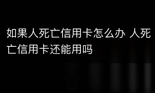 如果人死亡信用卡怎么办 人死亡信用卡还能用吗