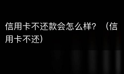 信用卡不还款会怎么样？（信用卡不还）