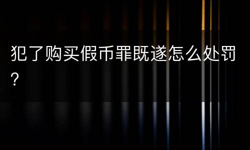 犯了购买假币罪既遂怎么处罚?