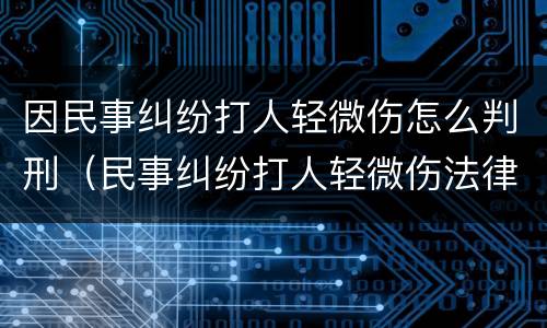 因民事纠纷打人轻微伤怎么判刑（民事纠纷打人轻微伤法律怎么判）