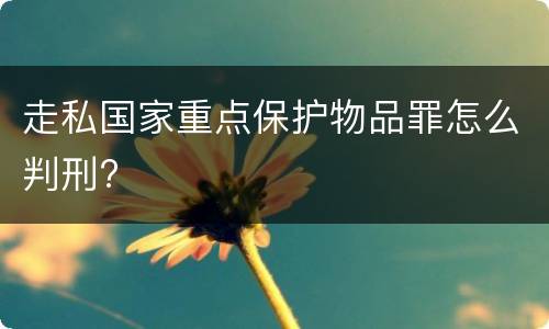 走私国家重点保护物品罪怎么判刑?