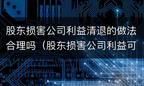 股东损害公司利益清退的做法合理吗（股东损害公司利益可以除名吗）