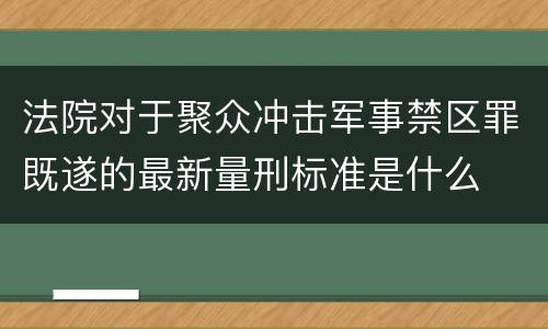 法院对于聚众冲击军事禁区罪既遂的最新量刑标准是什么