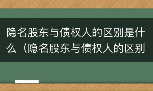 隐名股东与债权人的区别是什么（隐名股东与债权人的区别是什么呢）