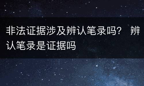 非法证据涉及辨认笔录吗？ 辨认笔录是证据吗