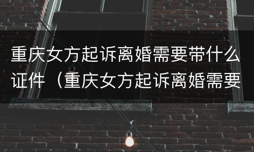 重庆女方起诉离婚需要带什么证件（重庆女方起诉离婚需要带什么证件呢）