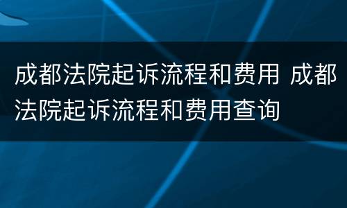 成都法院起诉流程和费用 成都法院起诉流程和费用查询