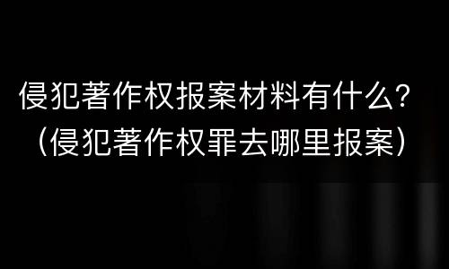 侵犯著作权报案材料有什么？（侵犯著作权罪去哪里报案）