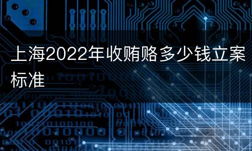 上海2022年收贿赂多少钱立案标准
