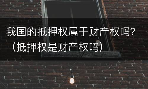 我国的抵押权属于财产权吗？（抵押权是财产权吗）