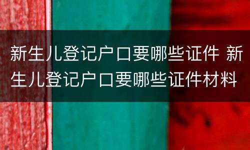 新生儿登记户口要哪些证件 新生儿登记户口要哪些证件材料