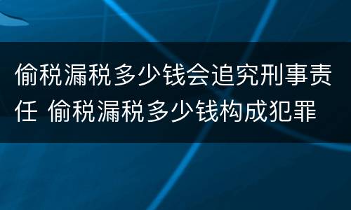 偷税漏税多少钱会追究刑事责任 偷税漏税多少钱构成犯罪
