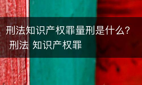 刑法知识产权罪量刑是什么？ 刑法 知识产权罪