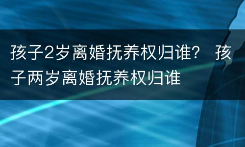 孩子2岁离婚抚养权归谁？ 孩子两岁离婚抚养权归谁