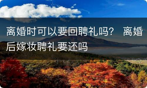 离婚时可以要回聘礼吗？ 离婚后嫁妆聘礼要还吗