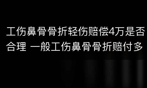 工伤鼻骨骨折轻伤赔偿4万是否合理 一般工伤鼻骨骨折赔付多少
