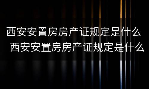 西安安置房房产证规定是什么 西安安置房房产证规定是什么样的