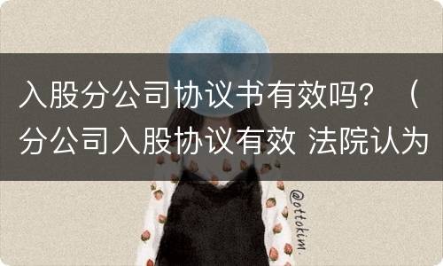 入股分公司协议书有效吗？（分公司入股协议有效 法院认为）