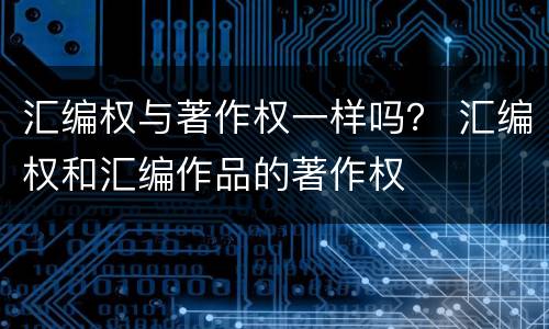 汇编权与著作权一样吗？ 汇编权和汇编作品的著作权
