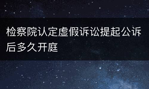 检察院认定虚假诉讼提起公诉后多久开庭