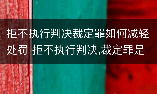拒不执行判决裁定罪如何减轻处罚 拒不执行判决,裁定罪是什么罪