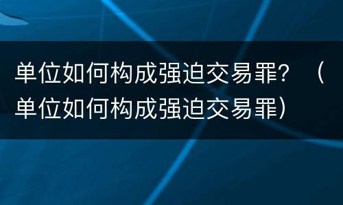 单位如何构成强迫交易罪？（单位如何构成强迫交易罪）