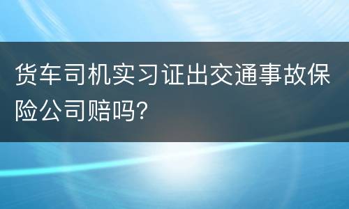 货车司机实习证出交通事故保险公司赔吗？