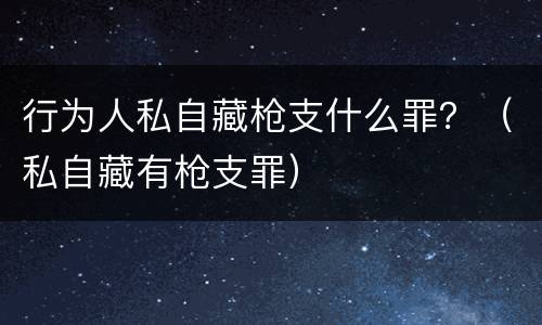 行为人私自藏枪支什么罪？（私自藏有枪支罪）