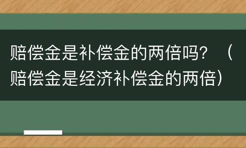 赔偿金是补偿金的两倍吗？（赔偿金是经济补偿金的两倍）