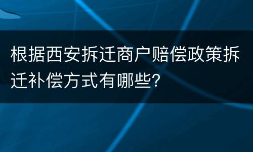 根据西安拆迁商户赔偿政策拆迁补偿方式有哪些？