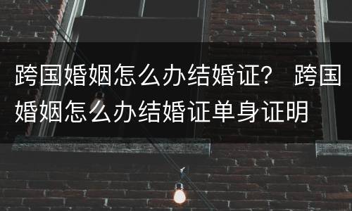 跨国婚姻怎么办结婚证？ 跨国婚姻怎么办结婚证单身证明