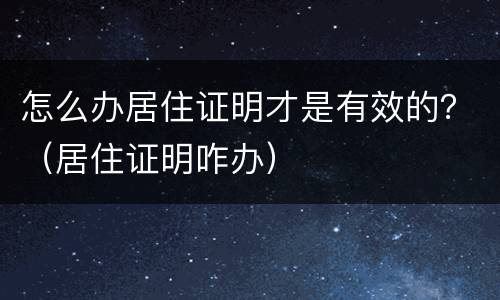 怎么办居住证明才是有效的？（居住证明咋办）