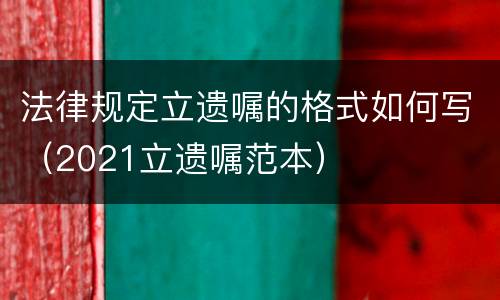 法律规定立遗嘱的格式如何写（2021立遗嘱范本）