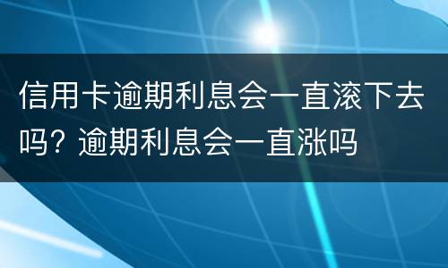 信用卡逾期利息会一直滚下去吗? 逾期利息会一直涨吗