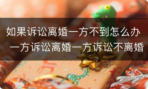 如果诉讼离婚一方不到怎么办 一方诉讼离婚一方诉讼不离婚怎么办