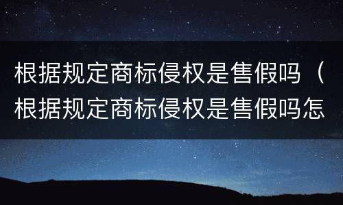 根据规定商标侵权是售假吗（根据规定商标侵权是售假吗怎么处罚）