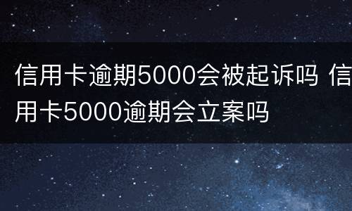 信用卡逾期5000会被起诉吗 信用卡5000逾期会立案吗