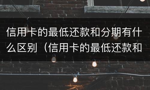 信用卡的最低还款和分期有什么区别（信用卡的最低还款和分期有什么区别呢）