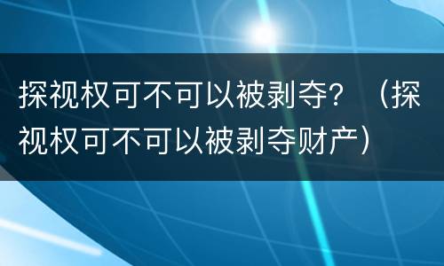 探视权可不可以被剥夺？（探视权可不可以被剥夺财产）