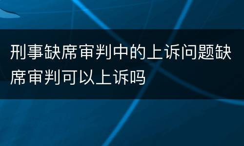 刑事缺席审判中的上诉问题缺席审判可以上诉吗