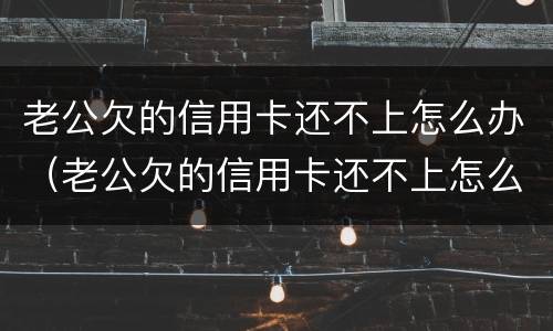 老公欠的信用卡还不上怎么办（老公欠的信用卡还不上怎么办呢）