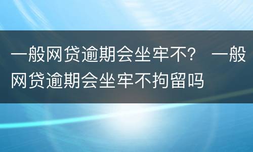 一般网贷逾期会坐牢不？ 一般网贷逾期会坐牢不拘留吗