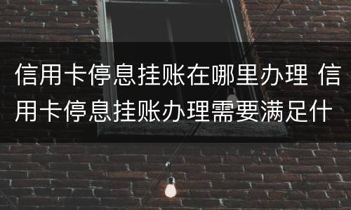 信用卡停息挂账在哪里办理 信用卡停息挂账办理需要满足什么条件