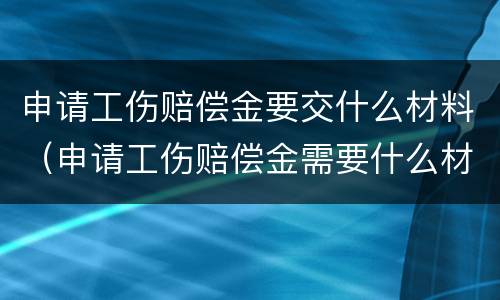 申请工伤赔偿金要交什么材料（申请工伤赔偿金需要什么材料）