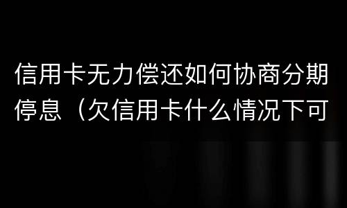 信用卡无力偿还如何协商分期停息（欠信用卡什么情况下可以和银行协商分期还）