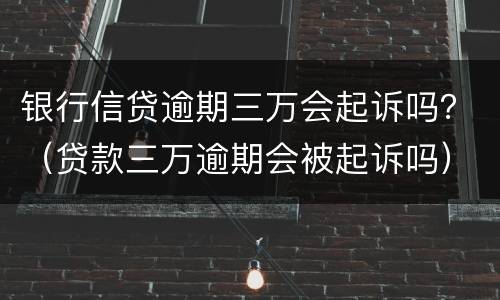 银行信贷逾期三万会起诉吗？（贷款三万逾期会被起诉吗）