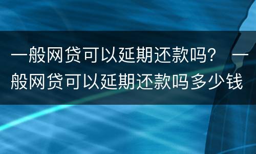 一般网贷可以延期还款吗？ 一般网贷可以延期还款吗多少钱