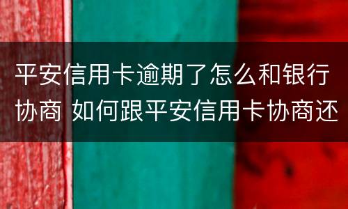 平安信用卡逾期了怎么和银行协商 如何跟平安信用卡协商还款
