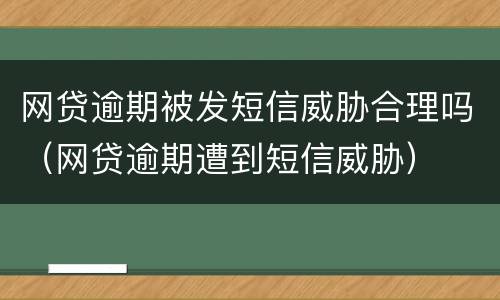 网贷逾期被发短信威胁合理吗（网贷逾期遭到短信威胁）