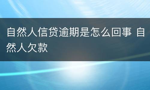 自然人信贷逾期是怎么回事 自然人欠款